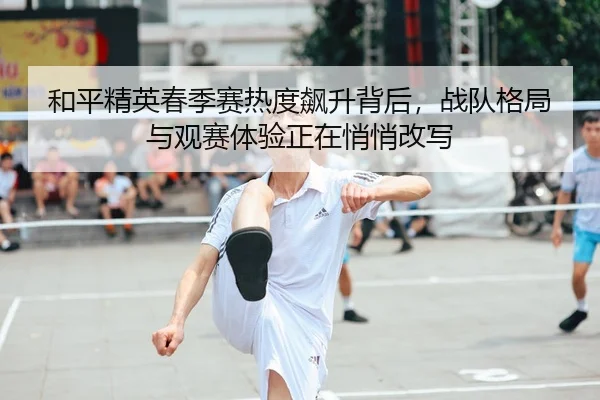 和平精英春季赛热度飙升背后，战队格局与观赛体验正在悄悄改写