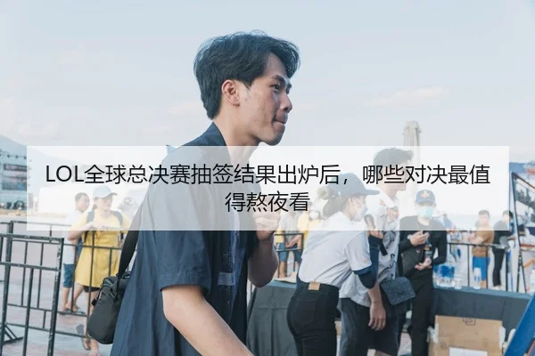 LOL全球总决赛抽签结果出炉后，哪些对决最值得熬夜看