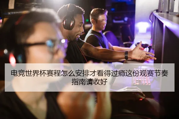 电竞世界杯赛程怎么安排才看得过瘾这份观赛节奏指南请收好