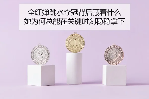 全红婵跳水夺冠背后藏着什么 她为何总能在关键时刻稳稳拿下